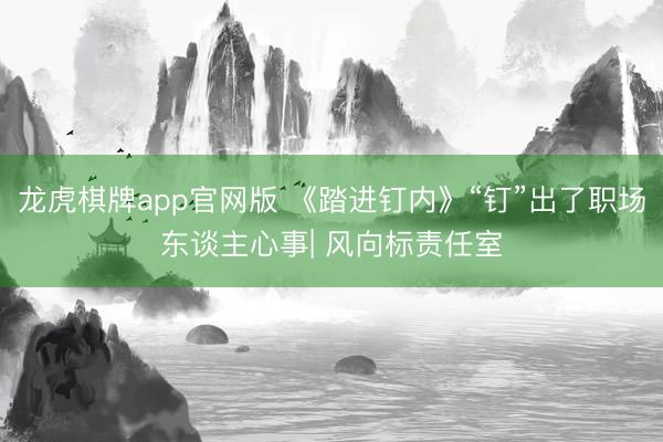 龙虎棋牌app官网版 《踏进钉内》“钉”出了职场东谈主心事| 风向标责任室