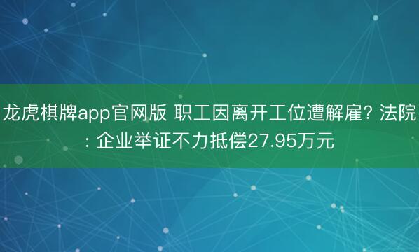 龙虎棋牌app官网版 职工因离开工位遭解雇? 法院: 企业举证不力抵偿27.95万元