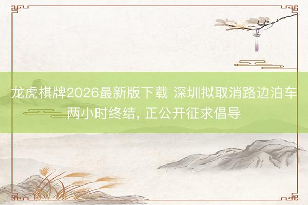 龙虎棋牌2026最新版下载 深圳拟取消路边泊车两小时终结， 正公开征求倡导
