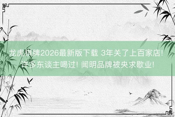 龙虎棋牌2026最新版下载 3年关了上百家店! 许多东谈主喝过! 闻明品牌被央求歇业!