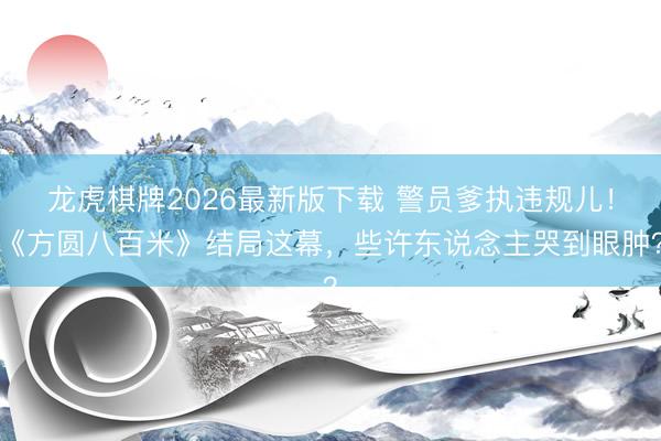 龙虎棋牌2026最新版下载 警员爹执违规儿！《方圆八百米》结局这幕，些许东说念主哭到眼肿？