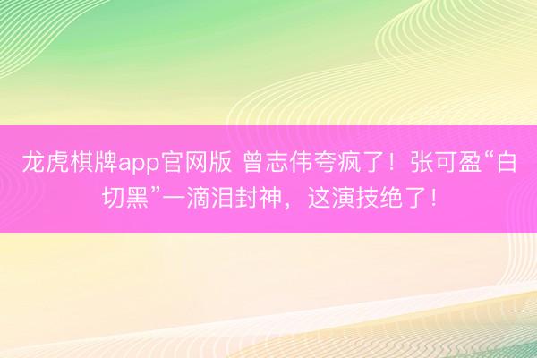 龙虎棋牌app官网版 曾志伟夸疯了！张可盈“白切黑”一滴泪封神，这演技绝了！