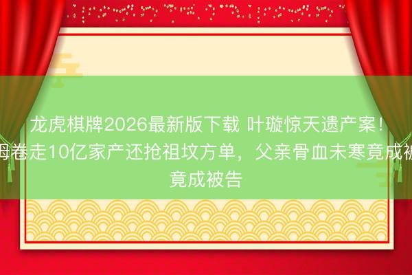 龙虎棋牌2026最新版下载 叶璇惊天遗产案！保姆卷走10亿家产还抢祖坟方单，父亲骨血未寒竟成被告