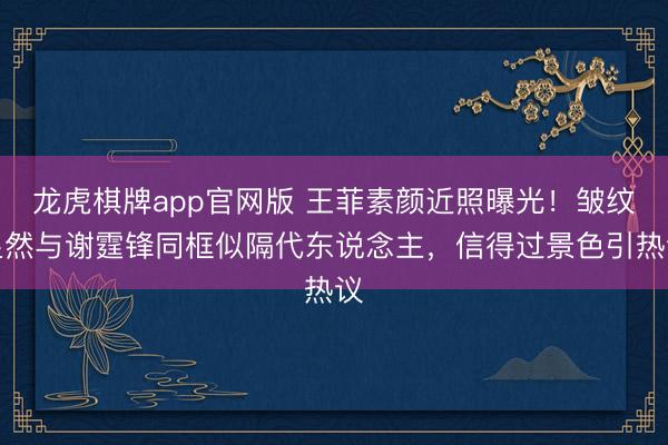 龙虎棋牌app官网版 王菲素颜近照曝光！皱纹显然与谢霆锋同框似隔代东说念主，信得过景色引热议