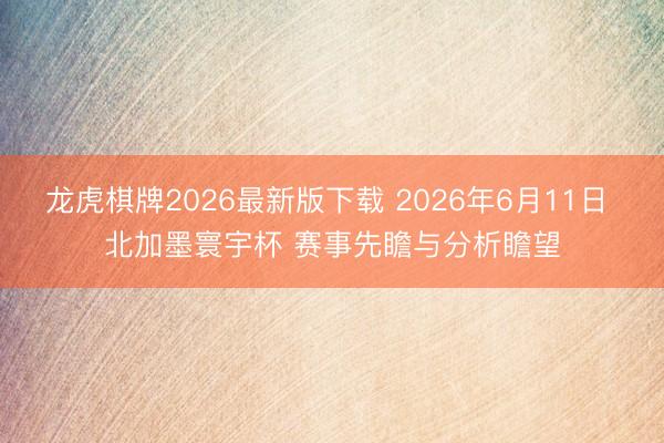 龙虎棋牌2026最新版下载 2026年6月11日 北加墨寰宇杯 赛事先瞻与分析瞻望
