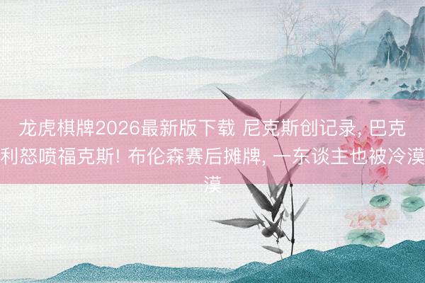 龙虎棋牌2026最新版下载 尼克斯创记录， 巴克利怒喷福克斯! 布伦森赛后摊牌， 一东谈主也被冷漠