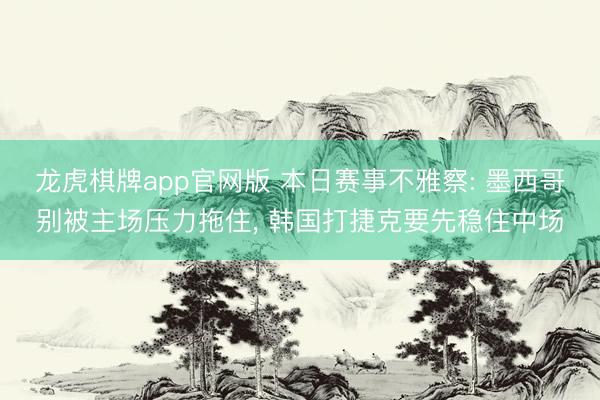 龙虎棋牌app官网版 本日赛事不雅察: 墨西哥别被主场压力拖住， 韩国打捷克要先稳住中场