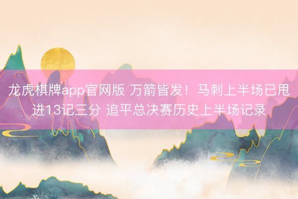 龙虎棋牌app官网版 万箭皆发！马刺上半场已甩进13记三分 追平总决赛历史上半场记录