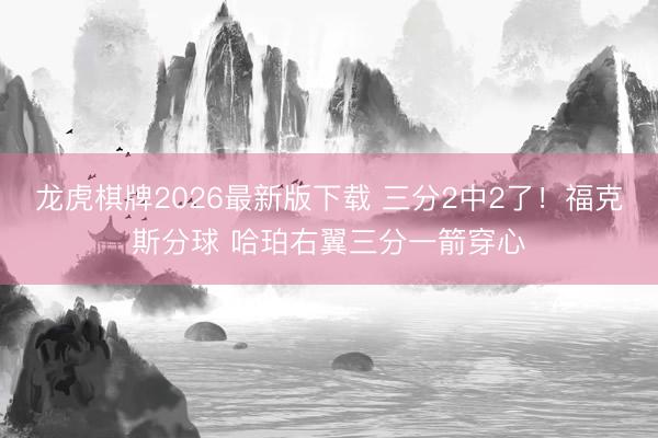 龙虎棋牌2026最新版下载 三分2中2了！福克斯分球 哈珀右翼三分一箭穿心