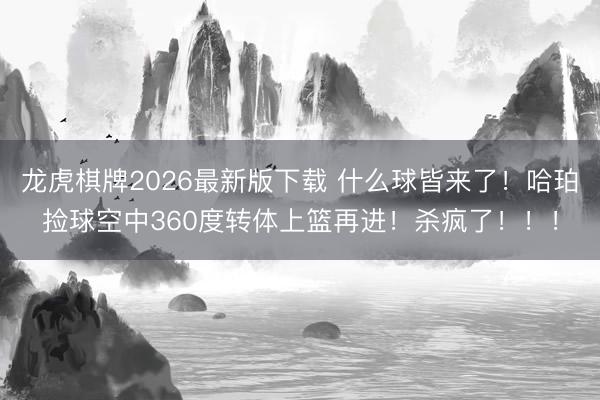 龙虎棋牌2026最新版下载 什么球皆来了！哈珀捡球空中360度转体上篮再进！杀疯了！！！