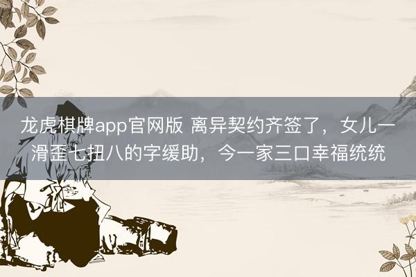 龙虎棋牌app官网版 离异契约齐签了，女儿一滑歪七扭八的字缓助，今一家三口幸福统统