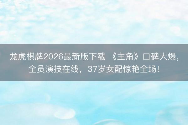 龙虎棋牌2026最新版下载 《主角》口碑大爆,全员演技在线,37岁女配惊艳全场!
