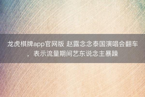 龙虎棋牌app官网版 赵露念念泰国演唱会翻车，表示流量期间艺东说念主暴躁