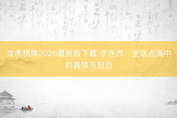 龙虎棋牌2026最新版下载 李连杰：生活点滴中的真情与担当