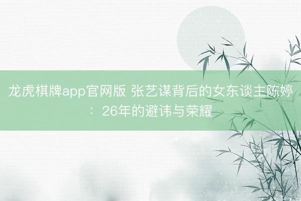 龙虎棋牌app官网版 张艺谋背后的女东谈主陈婷：26年的避讳与荣耀