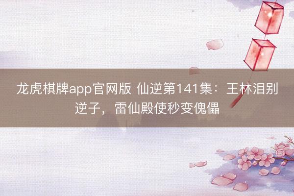 龙虎棋牌app官网版 仙逆第141集：王林泪别逆子，雷仙殿使秒变傀儡