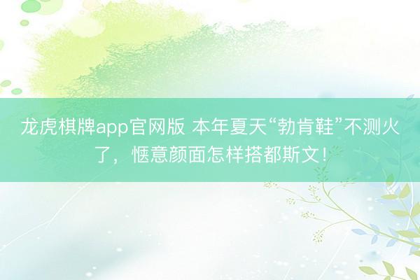 龙虎棋牌app官网版 本年夏天“勃肯鞋”不测火了，惬意颜面怎样搭都斯文！