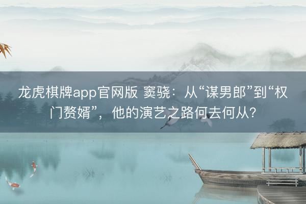 龙虎棋牌app官网版 窦骁：从“谋男郎”到“权门赘婿”，他的演艺之路何去何从？
