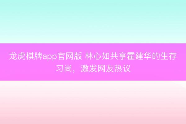 龙虎棋牌app官网版 林心如共享霍建华的生存习尚，激发网友热议