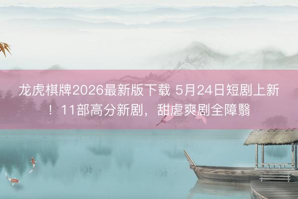 龙虎棋牌2026最新版下载 5月24日短剧上新！11部高分新剧，甜虐爽剧全障翳