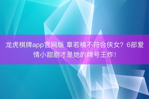 龙虎棋牌app官网版 章若楠不符合侠女？6部爱情小甜剧才是她的牌号王炸！