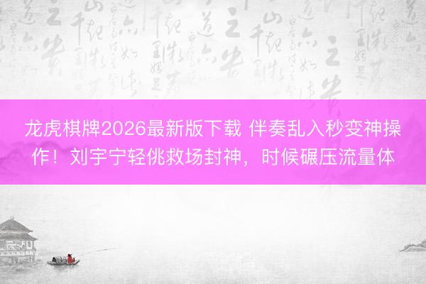 龙虎棋牌2026最新版下载 伴奏乱入秒变神操作！刘宇宁轻佻救场封神，时候碾压流量体