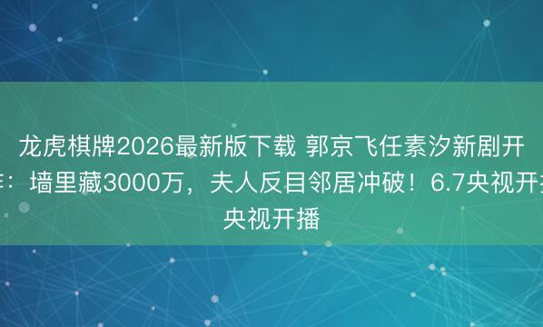 龙虎棋牌2026最新版下载 郭京飞任素汐新剧开炸:墙里藏3000万,夫人反目邻居冲破!6.7央视开播