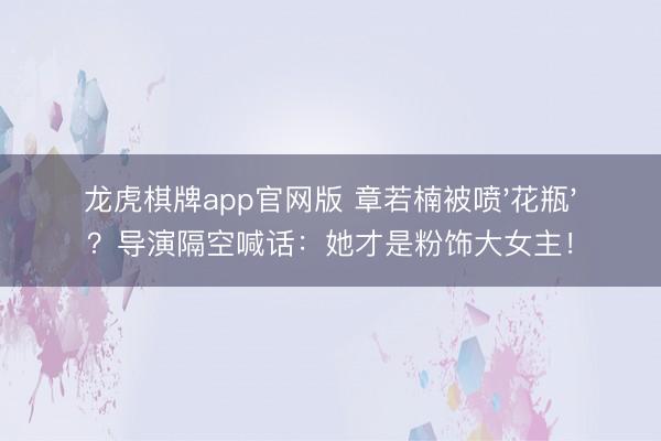 龙虎棋牌app官网版 章若楠被喷'花瓶'？导演隔空喊话：她才是粉饰大女主！