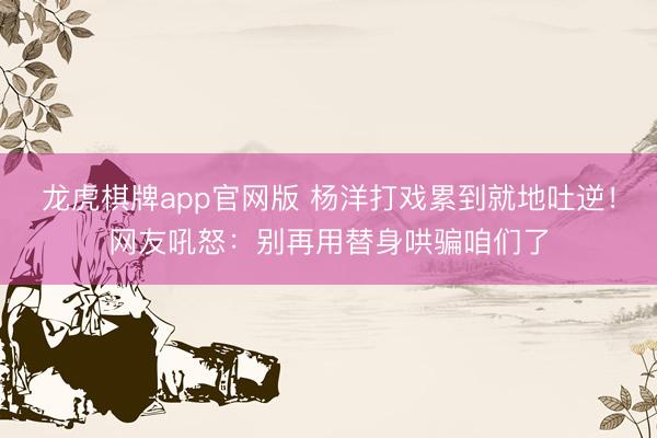 龙虎棋牌app官网版 杨洋打戏累到就地吐逆!网友吼怒:别再用替身哄骗咱们了