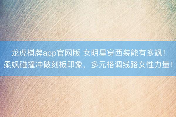 龙虎棋牌app官网版 女明星穿西装能有多飒！柔飒碰撞冲破刻板印象，多元格调线路女性力量！