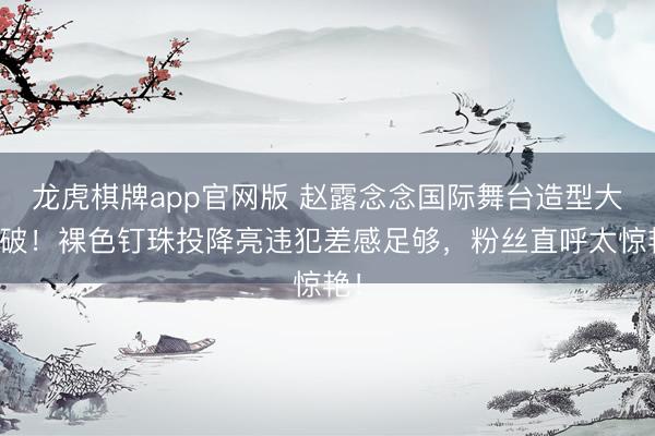 龙虎棋牌app官网版 赵露念念国际舞台造型大突破！裸色钉珠投降亮违犯差感足够，粉丝直呼太惊艳！