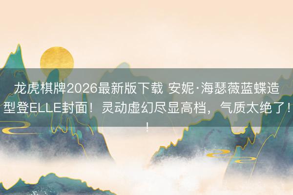 龙虎棋牌2026最新版下载 安妮·海瑟薇蓝蝶造型登ELLE封面!灵动虚幻尽显高档,气质太绝了!