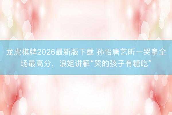 龙虎棋牌2026最新版下载 孙怡唐艺昕一哭拿全场最高分,浪姐讲解“哭的孩子有糖吃”