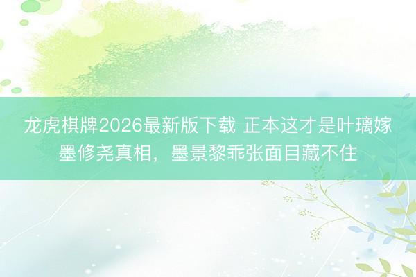 龙虎棋牌2026最新版下载 正本这才是叶璃嫁墨修尧真相，墨景黎乖张面目藏不住