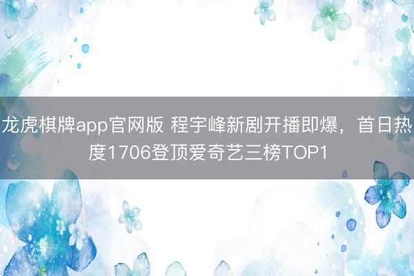 龙虎棋牌app官网版 程宇峰新剧开播即爆，首日热度1706登顶爱奇艺三榜TOP1