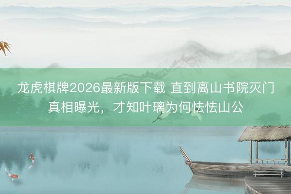 龙虎棋牌2026最新版下载 直到离山书院灭门真相曝光，才知叶璃为何怯怯山公