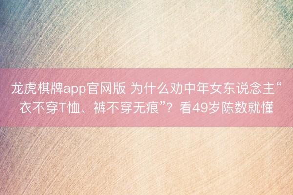 龙虎棋牌app官网版 为什么劝中年女东说念主“衣不穿T恤、裤不穿无痕”？看49岁陈数就懂