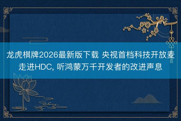 龙虎棋牌2026最新版下载 央视首档科技开放麦走进HDC， 听鸿蒙万千开发者的改进声息