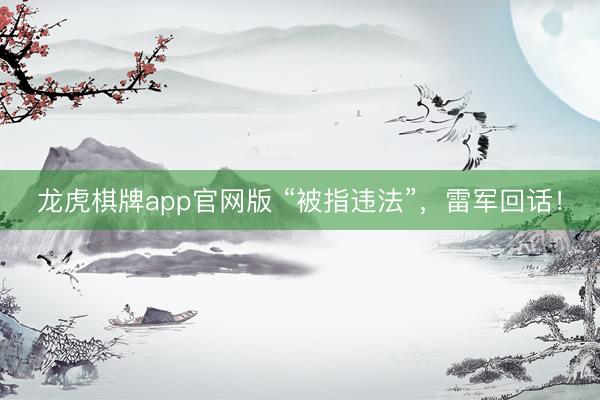 龙虎棋牌app官网版 “被指违法”，雷军回话！