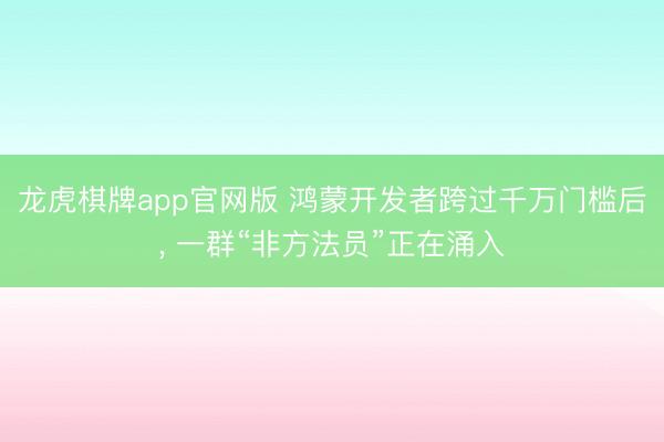 龙虎棋牌app官网版 鸿蒙开发者跨过千万门槛后， 一群“非方法员”正在涌入