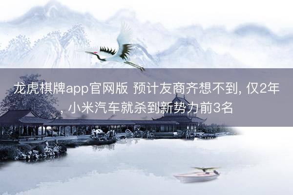 龙虎棋牌app官网版 预计友商齐想不到, 仅2年, 小米汽车就杀到新势力前3名