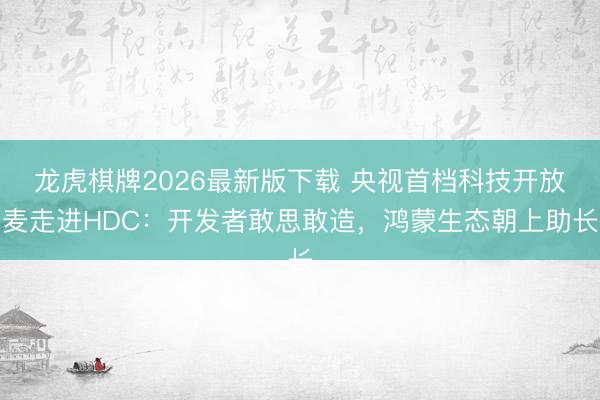龙虎棋牌2026最新版下载 央视首档科技开放麦走进HDC：开发者敢思敢造，鸿蒙生态朝上助长
