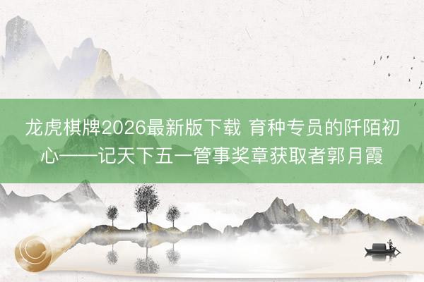 龙虎棋牌2026最新版下载 育种专员的阡陌初心——记天下五一管事奖章获取者郭月霞