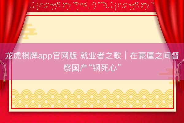 龙虎棋牌app官网版 就业者之歌|在豪厘之间督察国产“钢死心”