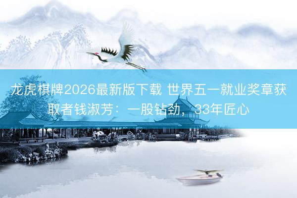 龙虎棋牌2026最新版下载 世界五一就业奖章获取者钱淑芳：一股钻劲，33年匠心