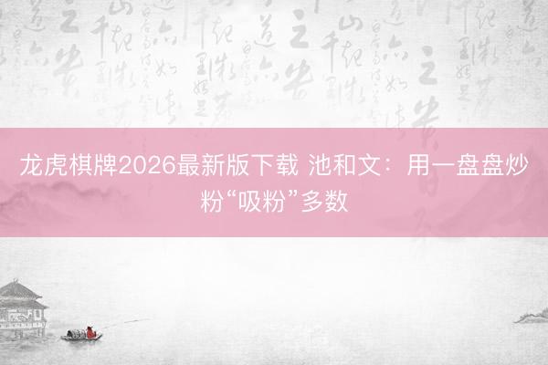 龙虎棋牌2026最新版下载 池和文：用一盘盘炒粉“吸粉”多数