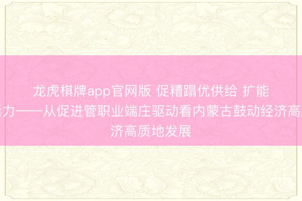 龙虎棋牌app官网版 促糟蹋优供给 扩能提质增活力——从促进管职业端庄驱动看内蒙古鼓动经济高质地发展