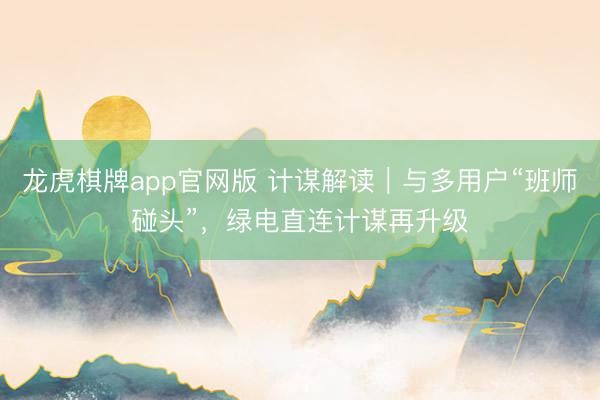 龙虎棋牌app官网版 计谋解读｜与多用户“班师碰头”，绿电直连计谋再升级