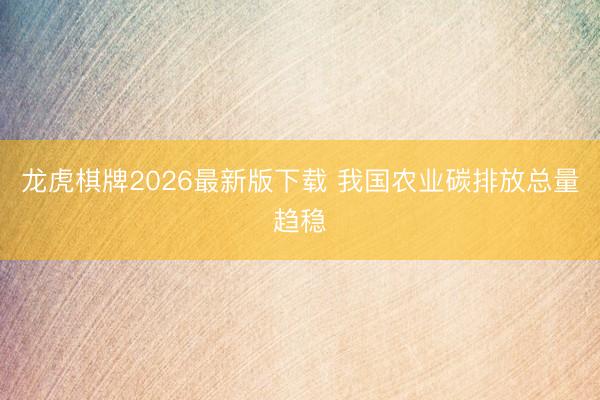 龙虎棋牌2026最新版下载 我国农业碳排放总量趋稳