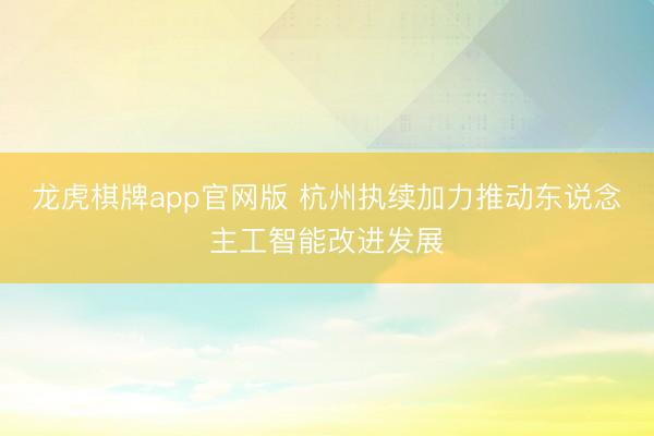 龙虎棋牌app官网版 杭州执续加力推动东说念主工智能改进发展